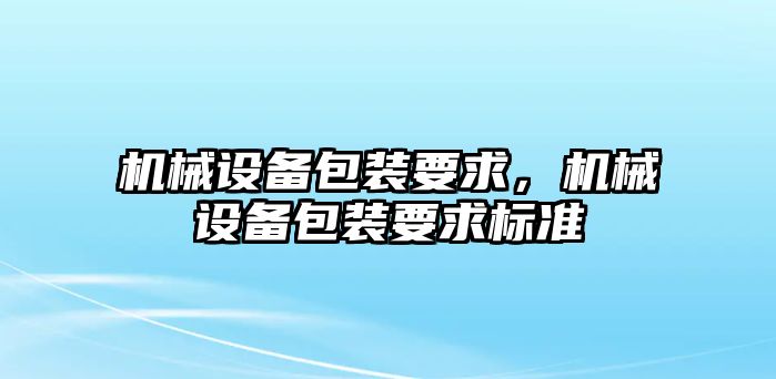 機(jī)械設(shè)備包裝要求，機(jī)械設(shè)備包裝要求標(biāo)準(zhǔn)