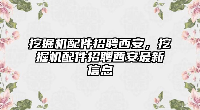 挖掘機(jī)配件招聘西安，挖掘機(jī)配件招聘西安最新信息