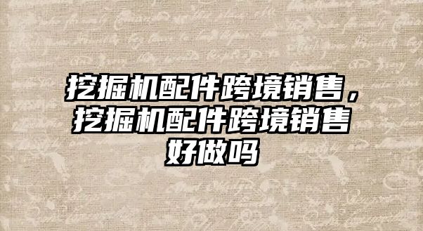 挖掘機配件跨境銷售，挖掘機配件跨境銷售好做嗎