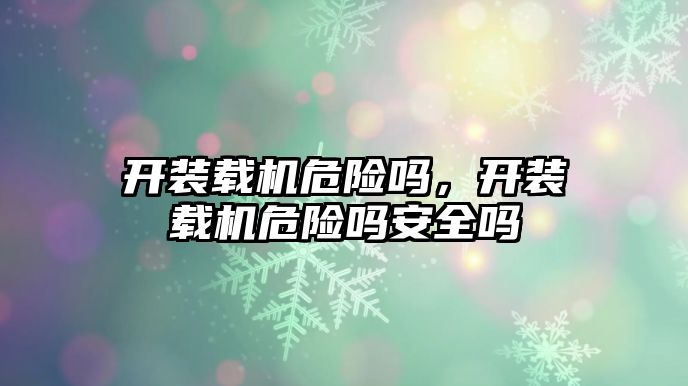 開裝載機危險嗎，開裝載機危險嗎安全嗎