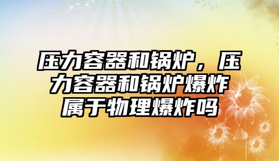 壓力容器和鍋爐，壓力容器和鍋爐爆炸屬于物理爆炸嗎