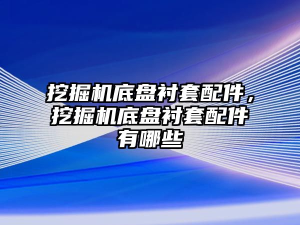 挖掘機底盤襯套配件，挖掘機底盤襯套配件有哪些