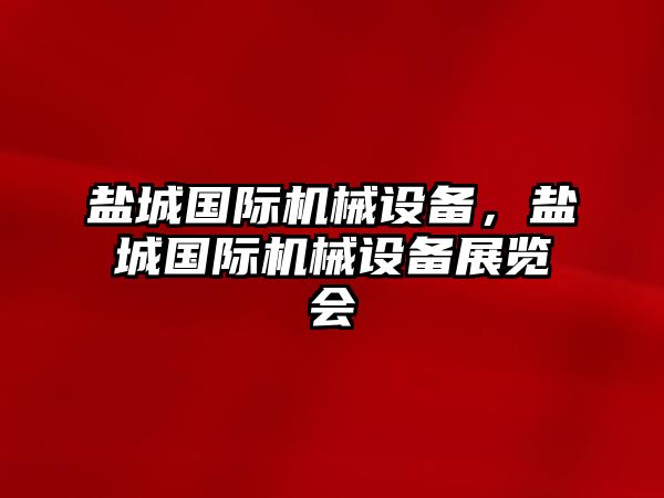 鹽城國際機(jī)械設(shè)備，鹽城國際機(jī)械設(shè)備展覽會