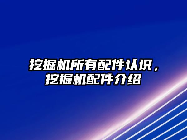 挖掘機所有配件認識，挖掘機配件介紹