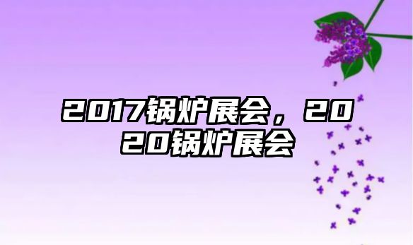 2017鍋爐展會(huì)，2020鍋爐展會(huì)