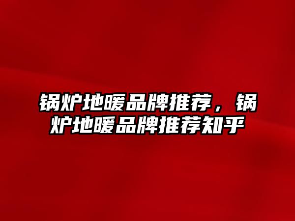 鍋爐地暖品牌推薦，鍋爐地暖品牌推薦知乎