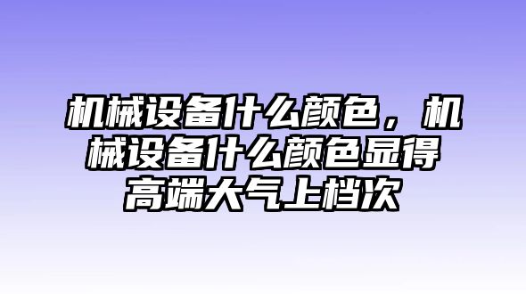 機(jī)械設(shè)備什么顏色，機(jī)械設(shè)備什么顏色顯得高端大氣上檔次