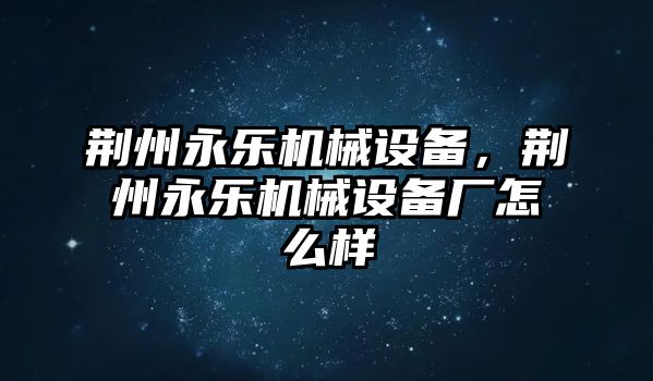 荊州永樂機械設(shè)備，荊州永樂機械設(shè)備廠怎么樣