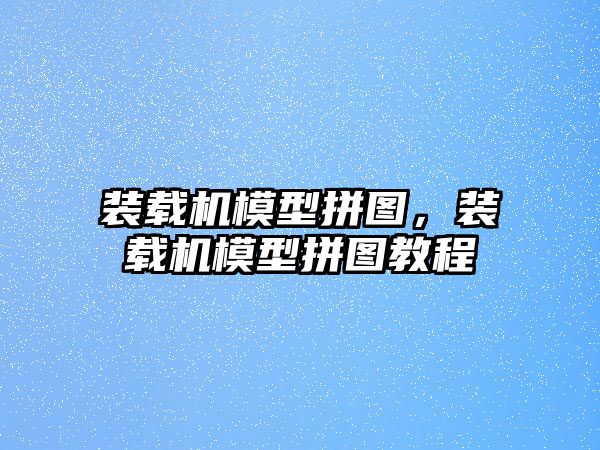 裝載機模型拼圖，裝載機模型拼圖教程