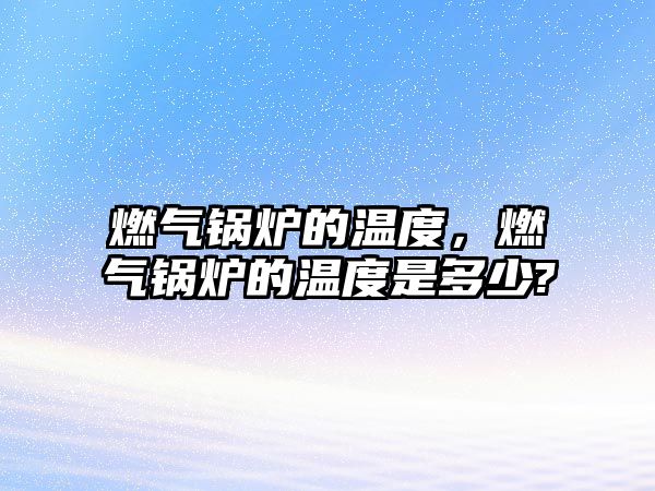 燃?xì)忮仩t的溫度，燃?xì)忮仩t的溫度是多少?