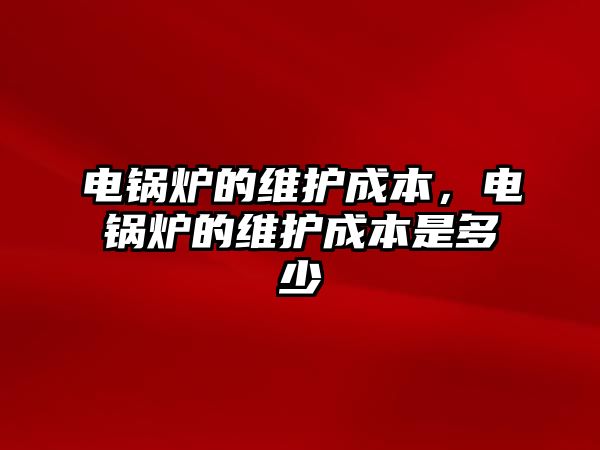 電鍋爐的維護成本，電鍋爐的維護成本是多少