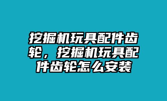 挖掘機玩具配件齒輪，挖掘機玩具配件齒輪怎么安裝