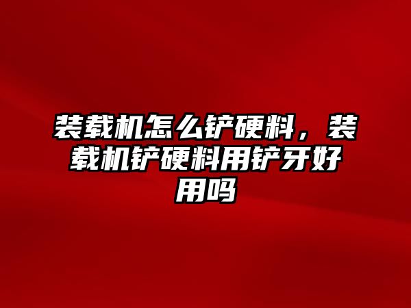 裝載機(jī)怎么鏟硬料，裝載機(jī)鏟硬料用鏟牙好用嗎