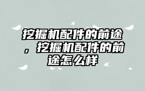 挖掘機配件的前途，挖掘機配件的前途怎么樣