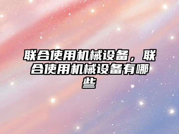 聯(lián)合使用機械設備，聯(lián)合使用機械設備有哪些