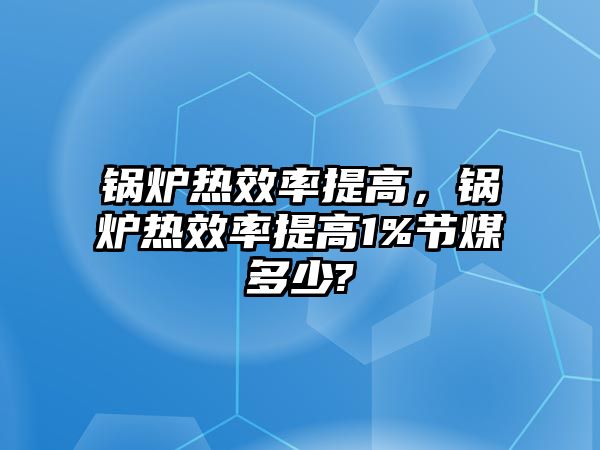 鍋爐熱效率提高，鍋爐熱效率提高1%節(jié)煤多少?