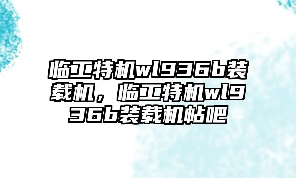 臨工特機(jī)wl936b裝載機(jī)，臨工特機(jī)wl936b裝載機(jī)帖吧