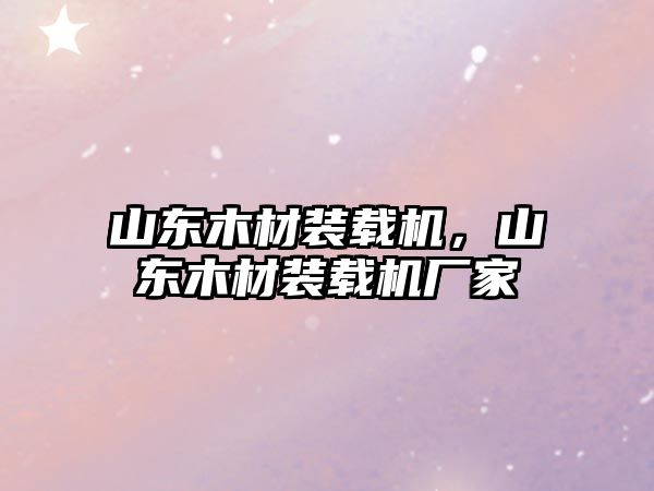 山東木材裝載機，山東木材裝載機廠家