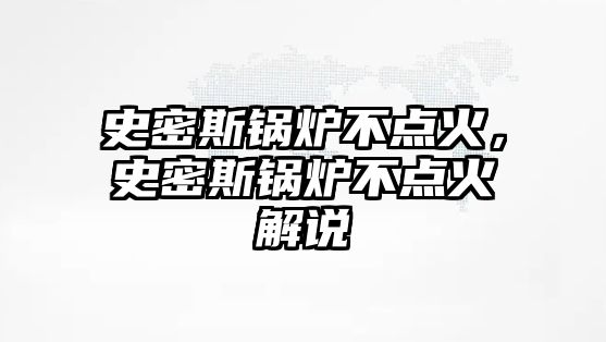 史密斯鍋爐不點火，史密斯鍋爐不點火解說