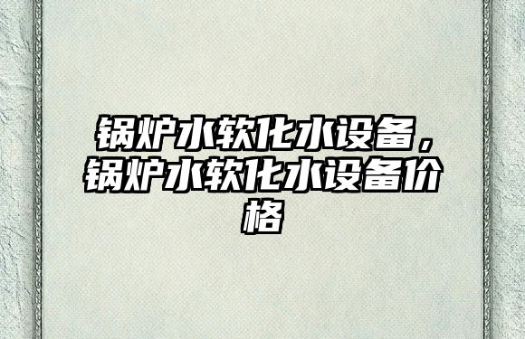 鍋爐水軟化水設(shè)備，鍋爐水軟化水設(shè)備價格