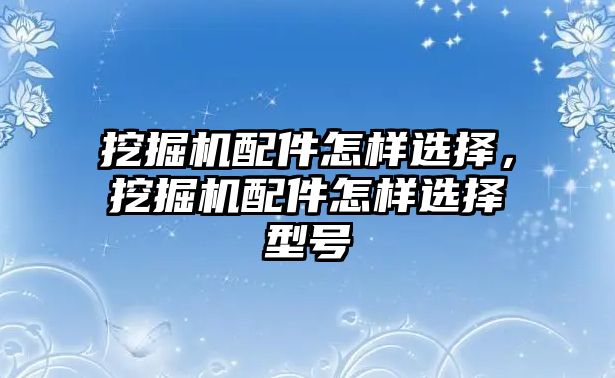 挖掘機(jī)配件怎樣選擇，挖掘機(jī)配件怎樣選擇型號