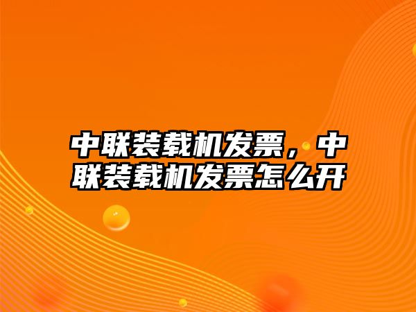 中聯(lián)裝載機(jī)發(fā)票，中聯(lián)裝載機(jī)發(fā)票怎么開