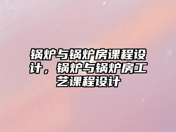 鍋爐與鍋爐房課程設(shè)計(jì)，鍋爐與鍋爐房工藝課程設(shè)計(jì)