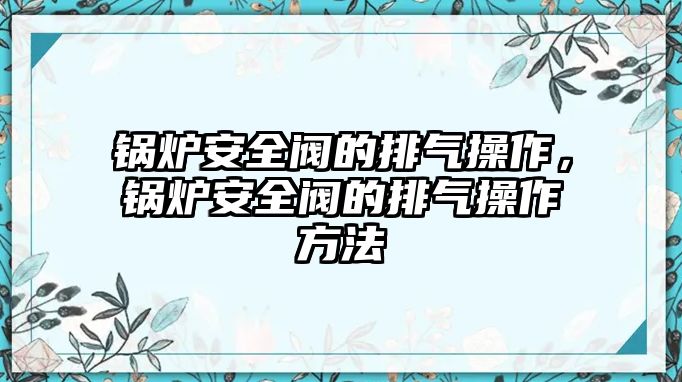 鍋爐安全閥的排氣操作，鍋爐安全閥的排氣操作方法