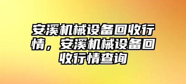 安溪機械設(shè)備回收行情，安溪機械設(shè)備回收行情查詢