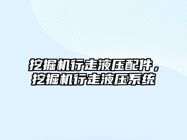 挖掘機行走液壓配件，挖掘機行走液壓系統(tǒng)