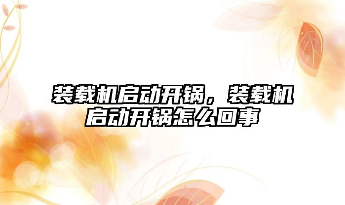 裝載機啟動開鍋，裝載機啟動開鍋怎么回事