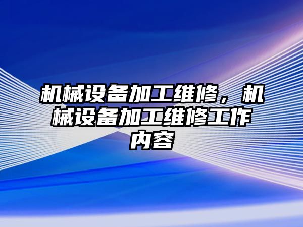 機(jī)械設(shè)備加工維修，機(jī)械設(shè)備加工維修工作內(nèi)容