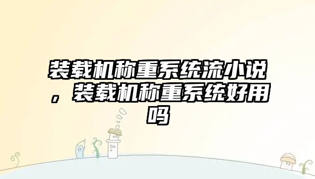 裝載機(jī)稱重系統(tǒng)流小說(shuō)，裝載機(jī)稱重系統(tǒng)好用嗎