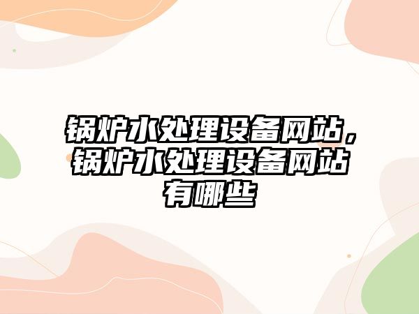 鍋爐水處理設(shè)備網(wǎng)站，鍋爐水處理設(shè)備網(wǎng)站有哪些