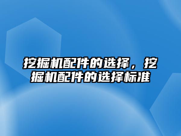 挖掘機配件的選擇，挖掘機配件的選擇標準