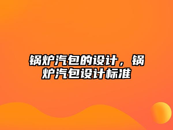 鍋爐汽包的設(shè)計(jì)，鍋爐汽包設(shè)計(jì)標(biāo)準(zhǔn)