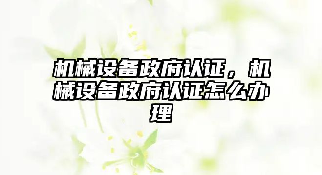 機械設(shè)備政府認(rèn)證，機械設(shè)備政府認(rèn)證怎么辦理