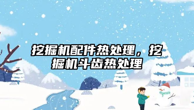 挖掘機配件熱處理，挖掘機斗齒熱處理