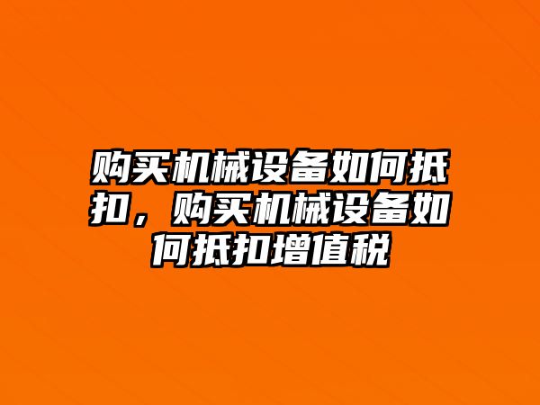 購(gòu)買機(jī)械設(shè)備如何抵扣，購(gòu)買機(jī)械設(shè)備如何抵扣增值稅