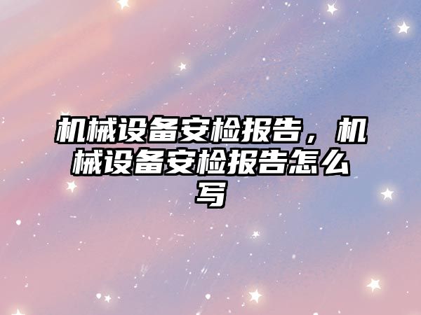 機械設(shè)備安檢報告，機械設(shè)備安檢報告怎么寫