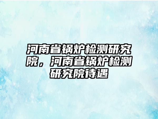 河南省鍋爐檢測研究院，河南省鍋爐檢測研究院待遇