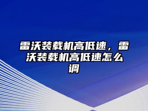 雷沃裝載機高低速，雷沃裝載機高低速怎么調(diào)