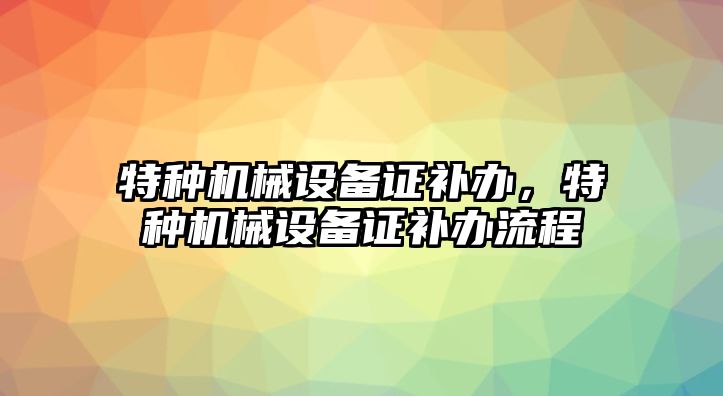 特種機械設備證補辦，特種機械設備證補辦流程