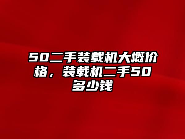 50二手裝載機(jī)大概價(jià)格，裝載機(jī)二手50多少錢