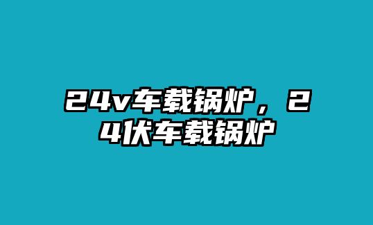 24v車載鍋爐，24伏車載鍋爐