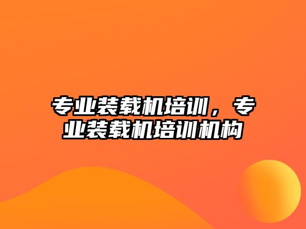 專業(yè)裝載機(jī)培訓(xùn)，專業(yè)裝載機(jī)培訓(xùn)機(jī)構(gòu)