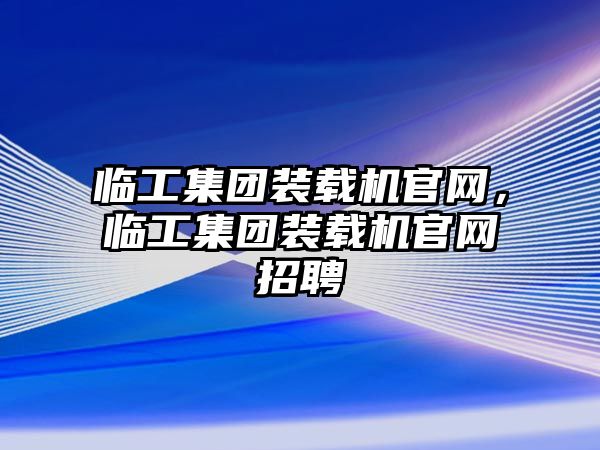 臨工集團(tuán)裝載機(jī)官網(wǎng)，臨工集團(tuán)裝載機(jī)官網(wǎng)招聘