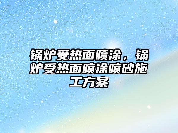 鍋爐受熱面噴涂，鍋爐受熱面噴涂噴砂施工方案