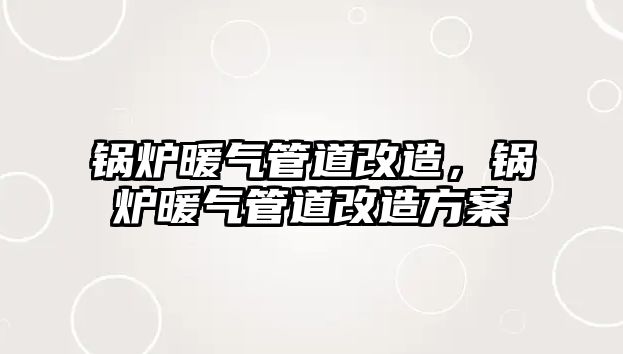 鍋爐暖氣管道改造，鍋爐暖氣管道改造方案