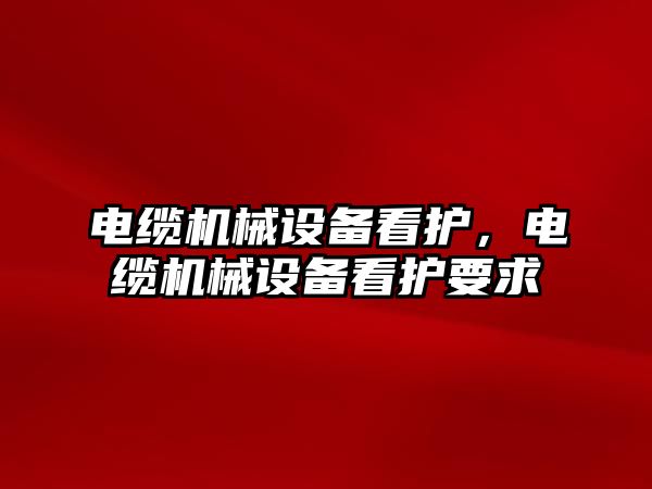 電纜機械設(shè)備看護，電纜機械設(shè)備看護要求